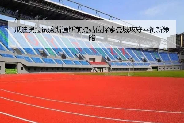 瓜迪奥拉试验斯通斯前提站位探索曼城攻守平衡新策略