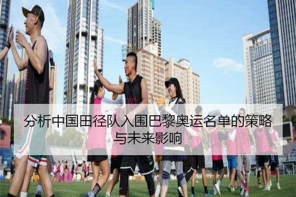 分析中国田径队入围巴黎奥运名单的策略与未来影响