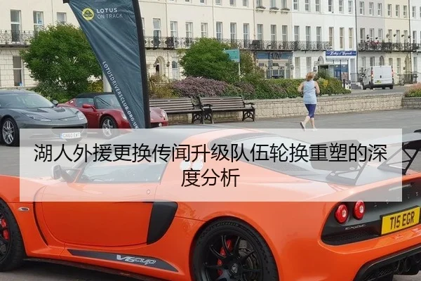 湖人外援更换传闻升级队伍轮换重塑的深度分析